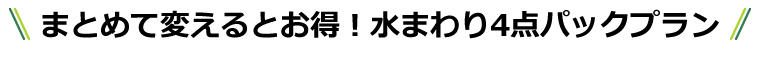 まとめて変えるとお得！水まわり4点パックプラン